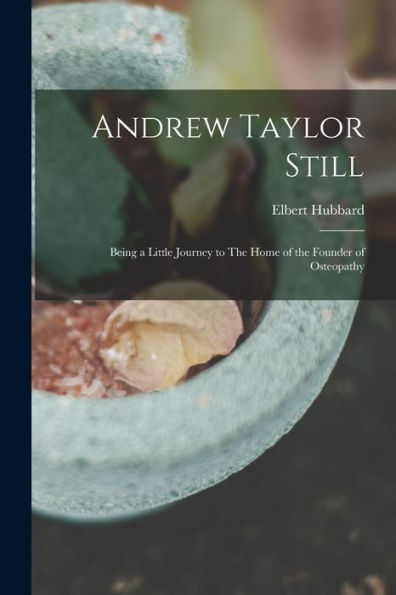 Andrew Taylor Still: Being A Little Journey To The Home Of The Founder Of Osteopathy