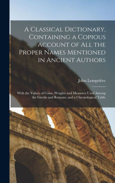 A Classical Dictionary, Containing A Copious Account Of All The Proper Names Mentioned In Ancient Authors; With The Values Of Coins, Weights And ... Greeks And Romans; And A Chronological Table