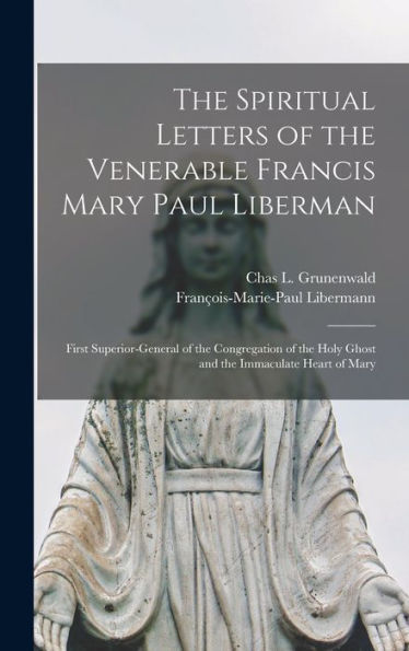 The Spiritual Letters Of The Venerable Francis Mary Paul Liberman: First Superior-General Of The Congregation Of The Holy Ghost And The Immaculate Heart Of Mary