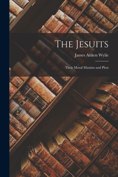 The Jesuits: Their Moral Maxims And Plots