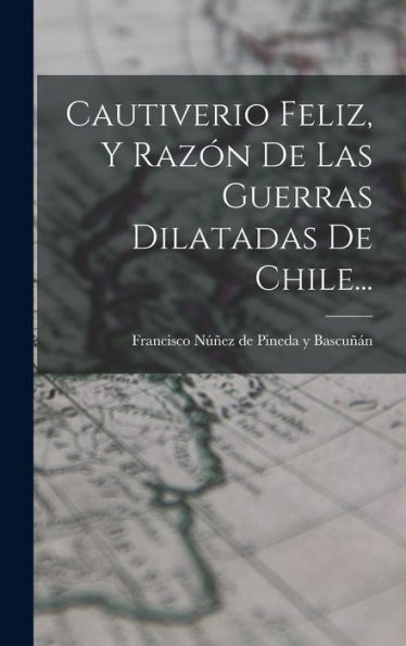 Cautiverio Feliz, Y Razón De Las Guerras Dilatadas De Chile... (Spanish Edition)
