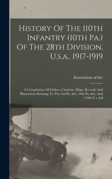 History Of The 110Th Infantry (10Th Pa.) Of The 28Th Division, U.S.A., 1917-1919: A Compilation Of Orders, Citations, Maps, Records And Illustrations ... Pa. Inf., 10Th Pa. Inf., And 110Th U.S. Inf