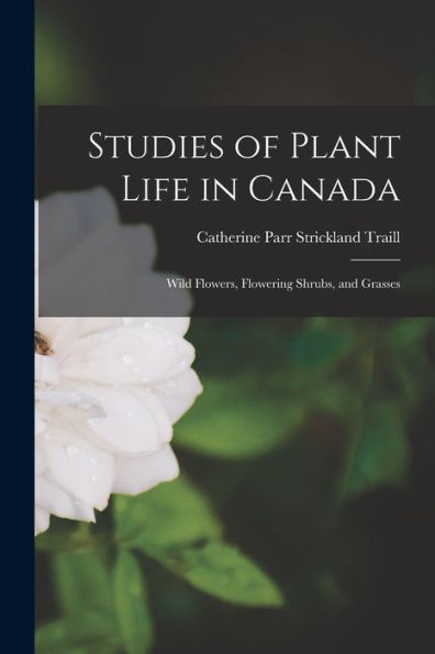 Studies Of Plant Life In Canada: Wild Flowers, Flowering Shrubs, And Grasses