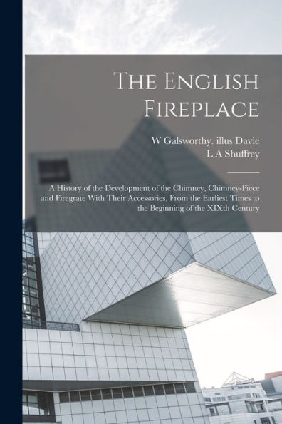 The English Fireplace: A History Of The Development Of The Chimney, Chimney-Piece And Firegrate With Their Accessories, From The Earliest Times To The Beginning Of The Xixth Century