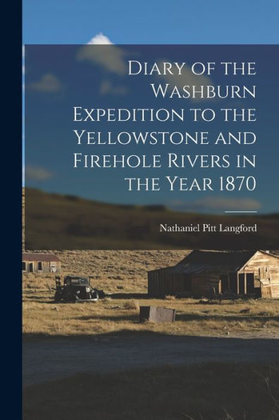 Diary Of The Washburn Expedition To The Yellowstone And Firehole Rivers In The Year 1870