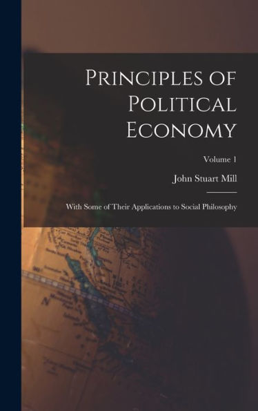 Principles Of Political Economy: With Some Of Their Applications To Social Philosophy; Volume 1