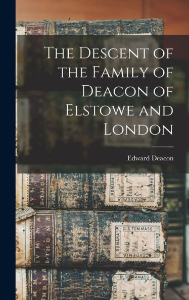 The Descent Of The Family Of Deacon Of Elstowe And London