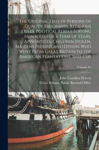 The Original Lists Of Persons Of Quality, Emigrants, Religious Exiles, Political Rebels, Serving Men Sold For A Term Of Years, Apprentices, Children ... The American Plantations, 1600-1700; Volume