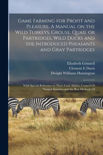 Game Farming For Profit And Pleasure. A Manual On The Wild Turkeys, Grouse, Quail Or Partridges, Wild Ducks And The Introduced Pheasants And Gray ... Of Natural Enemies And The Best Methods Of