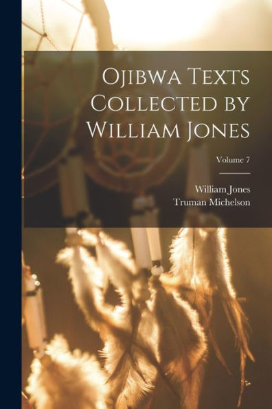 Ojibwa Texts Collected By William Jones; Volume 7