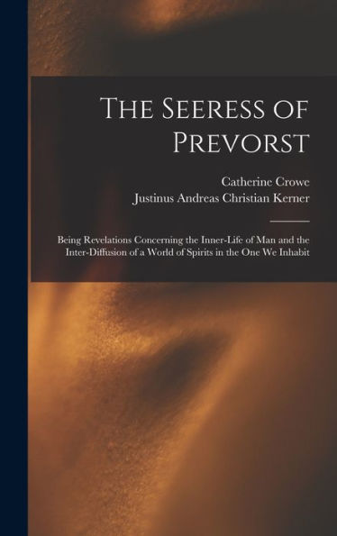 The Seeress Of Prevorst: Being Revelations Concerning The Inner-Life Of Man And The Inter-Diffusion Of A World Of Spirits In The One We Inhabit