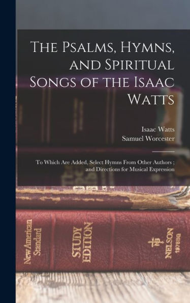 The Psalms, Hymns, And Spiritual Songs Of The Isaac Watts: To Which Are Added, Select Hymns From Other Authors; And Directions For Musical Expression