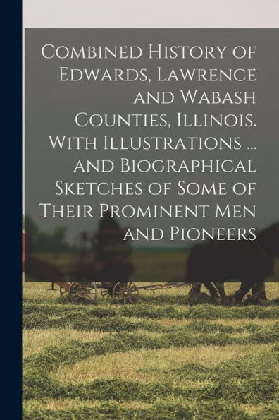 Combined History Of Edwards, Lawrence And Wabash Counties, Illinois. With Illustrations ... And Biographical Sketches Of Some Of Their Prominent Men And Pioneers