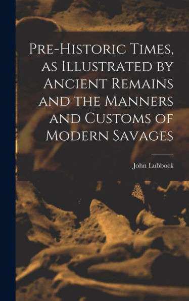 Pre-Historic Times, As Illustrated By Ancient Remains And The Manners And Customs Of Modern Savages