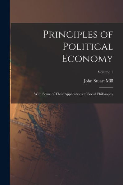 Principles Of Political Economy: With Some Of Their Applications To Social Philosophy; Volume 1