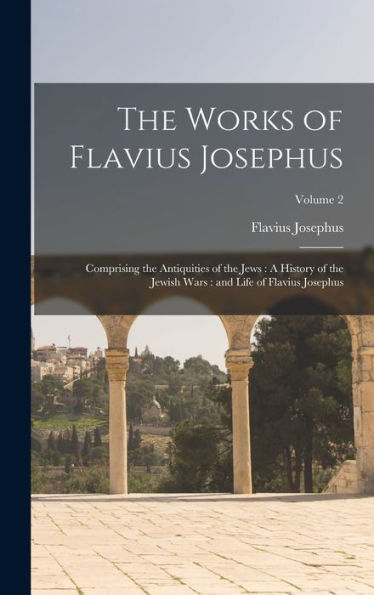 The Works Of Flavius Josephus: Comprising The Antiquities Of The Jews: A History Of The Jewish Wars: And Life Of Flavius Josephus; Volume 2