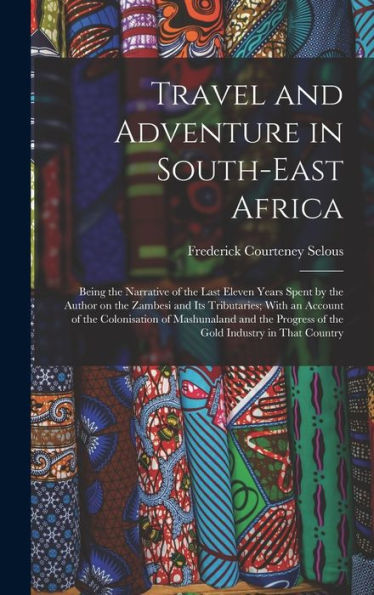 Travel And Adventure In South-East Africa; Being The Narrative Of The Last Eleven Years Spent By The Author On The Zambesi And Its Tributaries; With ... Progress Of The Gold Industry In That Country