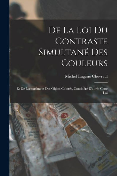 De La Loi Du Contraste Simultané Des Couleurs: Et De L'Assortiment Des Objets Colorés, Considéré D'Après Cette Loi (French Edition)