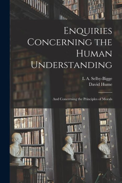 Enquiries Concerning The Human Understanding: And Concerning The Principles Of Morals