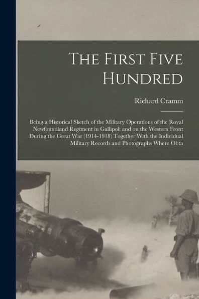 The First Five Hundred; Being A Historical Sketch Of The Military Operations Of The Royal Newfoundland Regiment In Gallipoli And On The Western Front ... Military Records And Photographs Where Obta