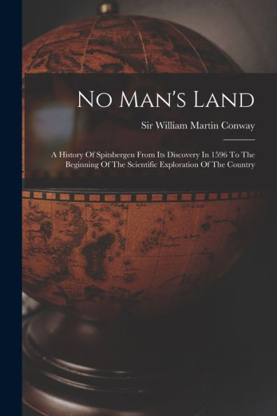 No Man'S Land: A History Of Spitsbergen From Its Discovery In 1596 To The Beginning Of The Scientific Exploration Of The Country
