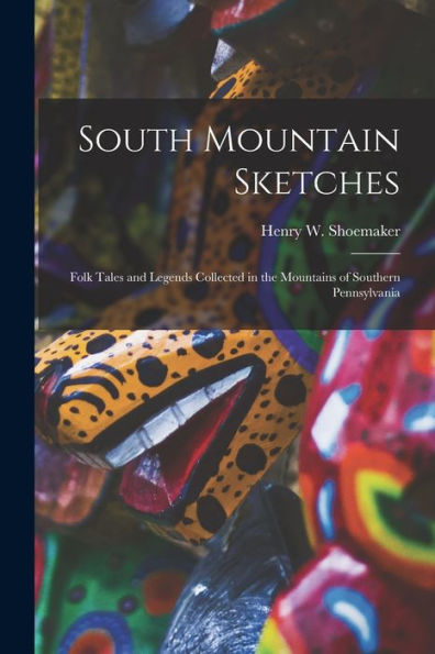 South Mountain Sketches; Folk Tales And Legends Collected In The Mountains Of Southern Pennsylvania
