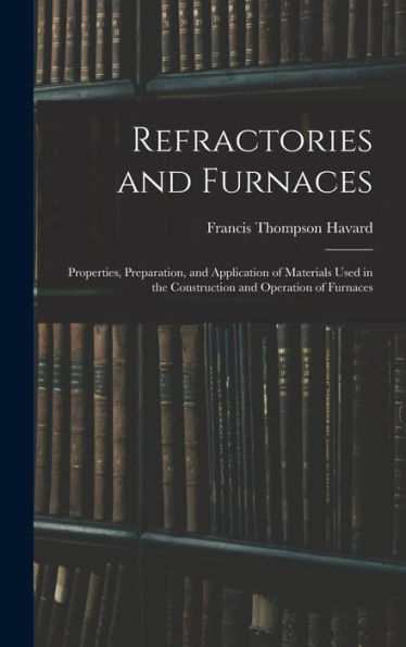 Refractories And Furnaces: Properties, Preparation, And Application Of Materials Used In The Construction And Operation Of Furnaces
