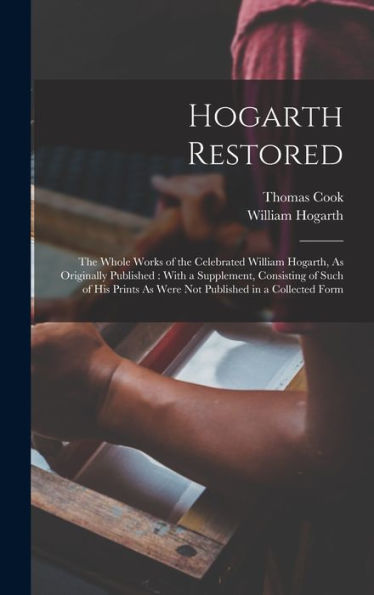 Hogarth Restored: The Whole Works Of The Celebrated William Hogarth, As Originally Published: With A Supplement, Consisting Of Such Of His Prints As Were Not Published In A Collected Form