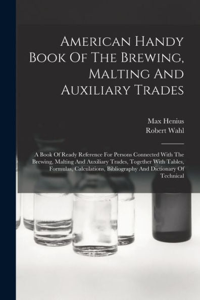 American Handy Book Of The Brewing, Malting And Auxiliary Trades: A Book Of Ready Reference For Persons Connected With The Brewing, Malting And ... Bibliography And Dictionary Of Technical