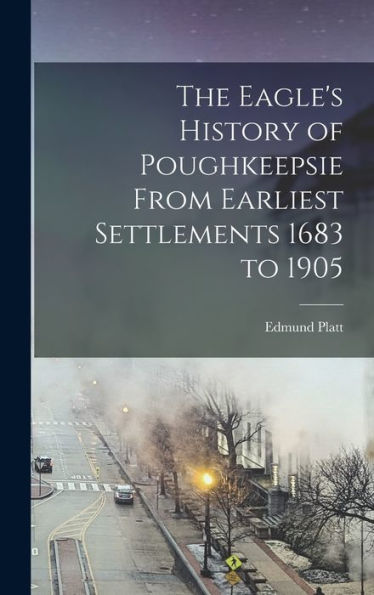 The Eagle'S History Of Poughkeepsie From Earliest Settlements 1683 To 1905