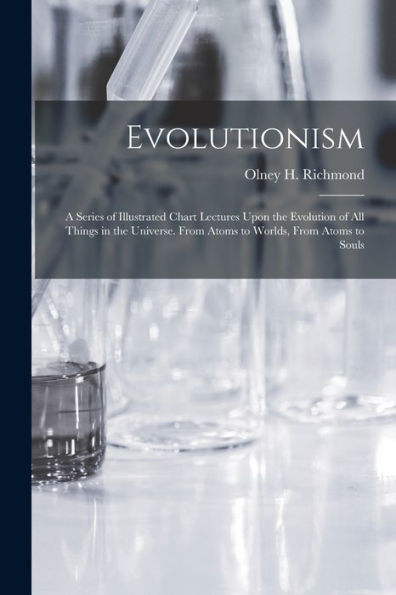 Evolutionism: A Series Of Illustrated Chart Lectures Upon The Evolution Of All Things In The Universe. From Atoms To Worlds, From Atoms To Souls