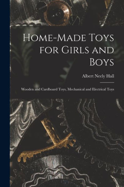 Home-Made Toys For Girls And Boys: Wooden And Cardboard Toys, Mechanical And Electrical Toys