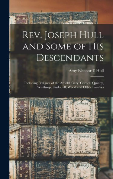 Rev. Joseph Hull And Some Of His Descendants: Including Pedigree Of The Arnold, Cary, Cornell, Quinby, Winthrop, Underhill, Wood And Other Families