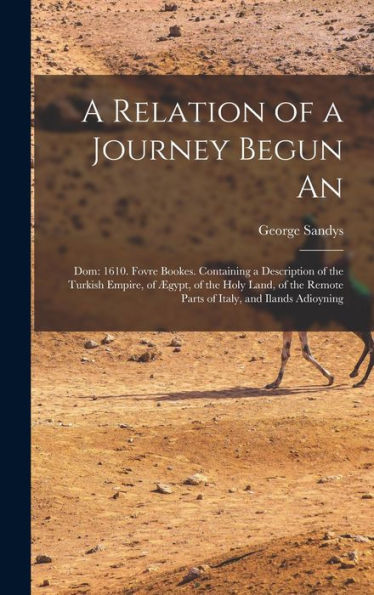 A Relation Of A Journey Begun An: Dom: 1610. Fovre Bookes. Containing A Description Of The Turkish Empire, Of Ægypt, Of The Holy Land, Of The Remote Parts Of Italy, And Ilands Adioyning