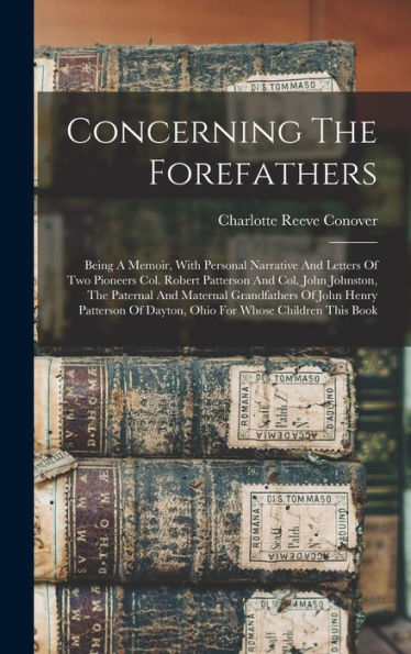 Concerning The Forefathers: Being A Memoir, With Personal Narrative And Letters Of Two Pioneers Col. Robert Patterson And Col. John Johnston, The ... Of Dayton, Ohio For Whose Children This Book