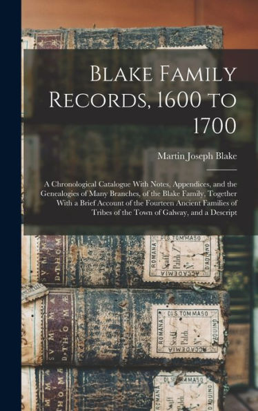 Blake Family Records, 1600 To 1700; A Chronological Catalogue With Notes, Appendices, And The Genealogies Of Many Branches, Of The Blake Family, ... Tribes Of The Town Of Galway, And A Descript