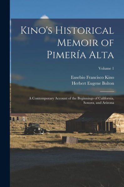 Kino'S Historical Memoir Of Pimería Alta: A Contemporary Account Of The Beginnings Of California, Sonora, And Arizona; Volume 1