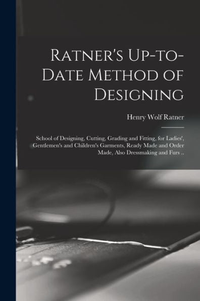 Ratner'S Up-To-Date Method Of Designing; School Of Designing, Cutting, Grading And Fitting, For Ladies', Gentlemen'S And Children'S Garments, Ready Made And Order Made, Also Dressmaking And Furs ..