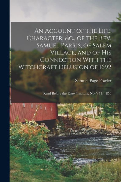 An Account Of The Life, Character, &C., Of The Rev. Samuel Parris, Of Salem Village, And Of His Connection With The Witchcraft Delusion Of 1692: Read Before The Essex Institute, Nov'R 14, 1856