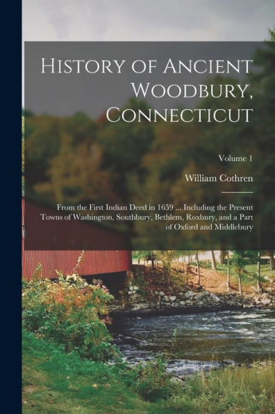 History Of Ancient Woodbury, Connecticut: From The First Indian Deed In 1659 ... Including The Present Towns Of Washington, Southbury, Bethlem, Roxbury, And A Part Of Oxford And Middlebury; Volume 1