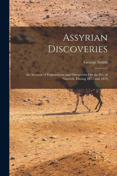 Assyrian Discoveries: An Account Of Explorations And Discoveries On The Site Of Nineveh, During 1873 And 1874