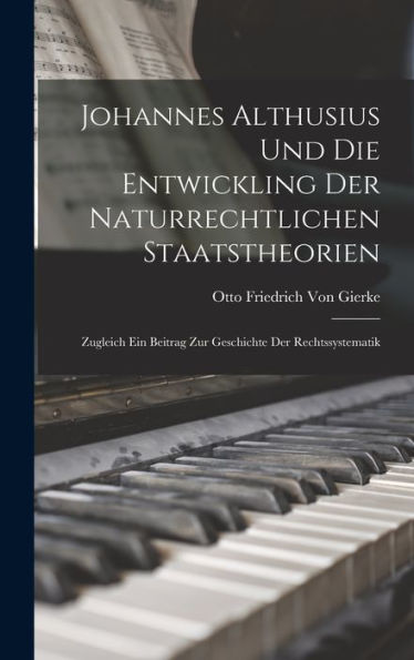 Johannes Althusius Und Die Entwickling Der Naturrechtlichen Staatstheorien: Zugleich Ein Beitrag Zur Geschichte Der Rechtssystematik (German Edition)