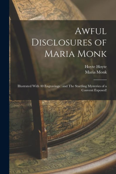 Awful Disclosures Of Maria Monk: Illustrated With 40 Engravings: And The Startling Mysteries Of A Convent Exposed!