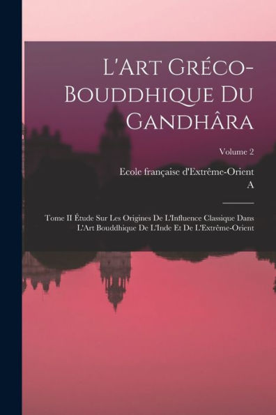 L'Art Gréco-Bouddhique Du Gandhâra: Tome Ii Étude Sur Les Origines De L'Influence Classique Dans L'Art Bouddhique De L'Inde Et De L'Extrême-Orient; Volume 2 (French Edition)