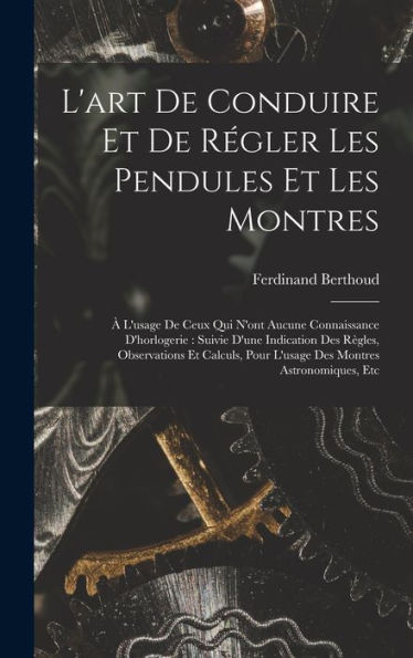 L'Art De Conduire Et De Régler Les Pendules Et Les Montres: À L'Usage De Ceux Qui N'Ont Aucune Connaissance D'Horlogerie: Suivie D'Une Indication Des ... Montres Astronomiques, Etc (French Edition)