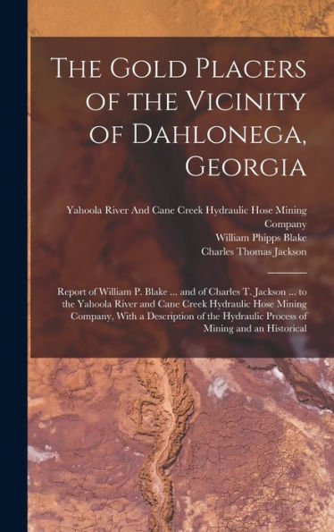 The Gold Placers Of The Vicinity Of Dahlonega, Georgia: Report Of William P. Blake ... And Of Charles T. Jackson ... To The Yahoola River And Cane ... Hydraulic Process Of Mining And An Historical