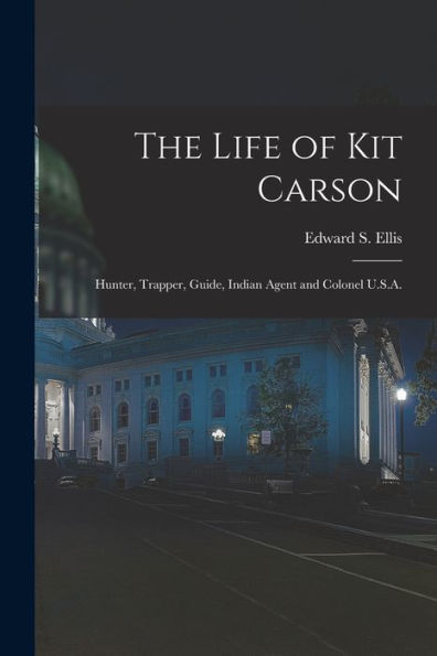 The Life Of Kit Carson: Hunter, Trapper, Guide, Indian Agent And Colonel U.S.A.