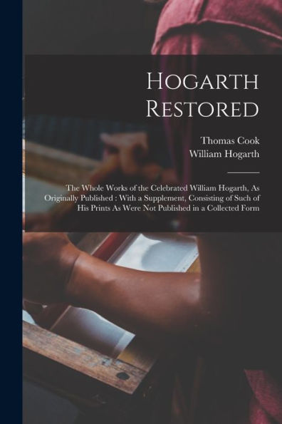 Hogarth Restored: The Whole Works Of The Celebrated William Hogarth, As Originally Published: With A Supplement, Consisting Of Such Of His Prints As Were Not Published In A Collected Form