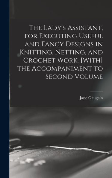 The Lady'S Assistant, For Executing Useful And Fancy Designs In Knitting, Netting, And Crochet Work. [With] The Accompaniment To Second Volume