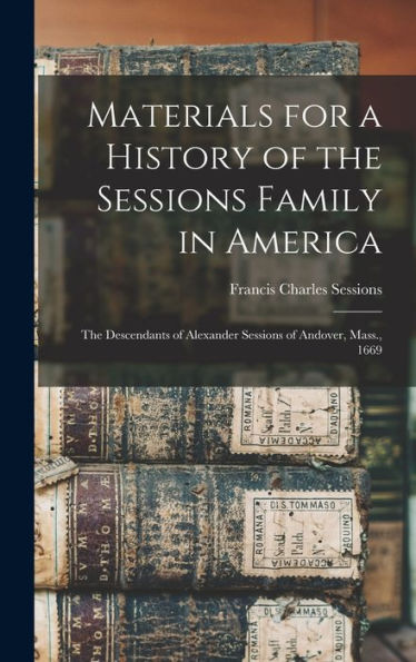 Materials For A History Of The Sessions Family In America: The Descendants Of Alexander Sessions Of Andover, Mass., 1669